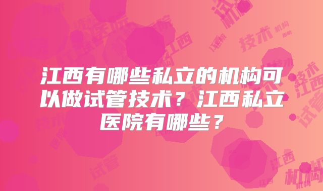 江西有哪些私立的机构可以做试管技术?江西私立医院有哪些?