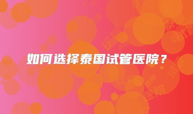 如何选择泰国试管医院？