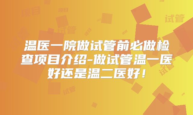 温医一院做试管前必做检查项目介绍-做试管温一医好还是温二医好！