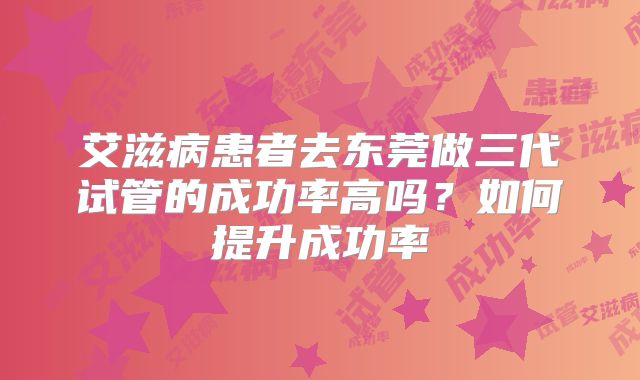 艾滋病患者去东莞做三代试管的成功率高吗？如何提升成功率