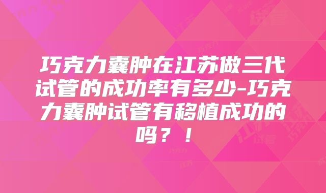 巧克力囊肿在江苏做三代试管的成功率有多少-巧克力囊肿试管有移植成功的吗？！