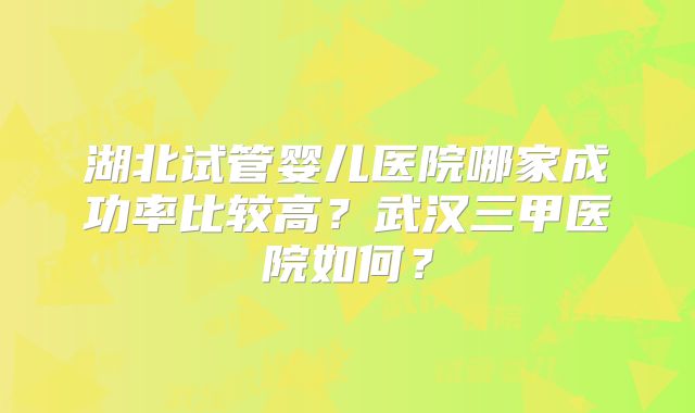 湖北试管婴儿医院哪家成功率比较高？武汉三甲医院如何？