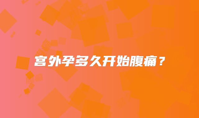 宫外孕多久开始腹痛？