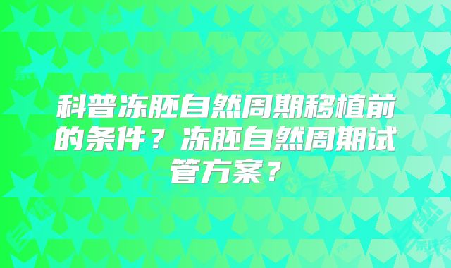 科普冻胚自然周期移植前的条件?冻胚自然周期试管方案?