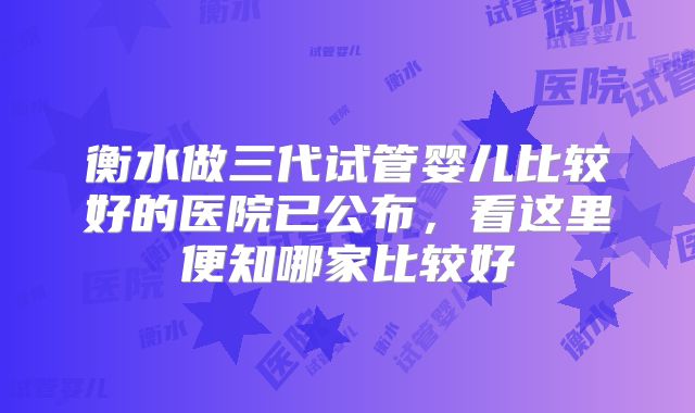衡水做三代试管婴儿比较好的医院已公布，看这里便知哪家比较好