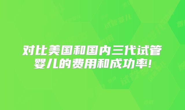 对比美国和国内三代试管婴儿的费用和成功率!