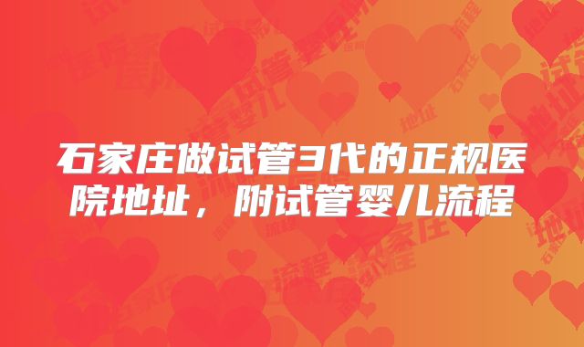 石家庄做试管3代的正规医院地址,附试管婴儿流程