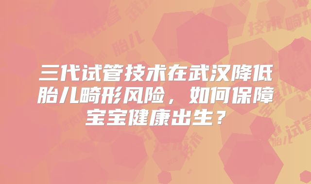 三代试管技术在武汉降低胎儿畸形风险，如何保障宝宝健康出生？