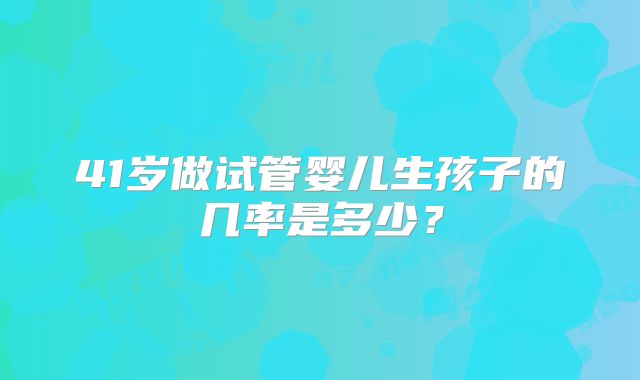 41岁做试管婴儿生孩子的几率是多少？