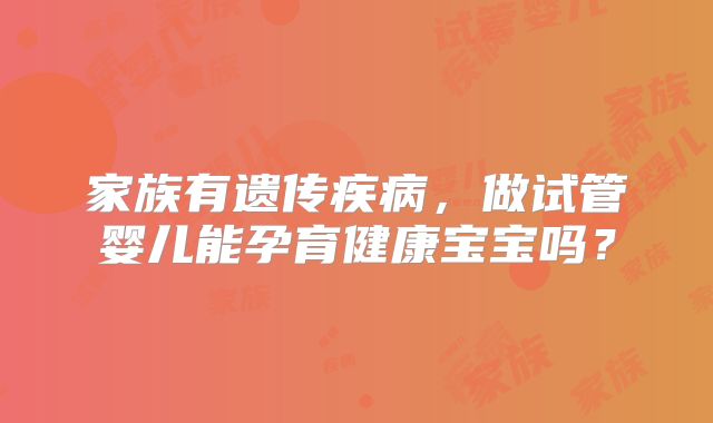 家族有遗传疾病，做试管婴儿能孕育健康宝宝吗？