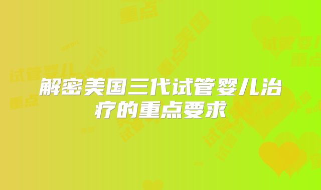 解密美国三代试管婴儿治疗的重点要求
