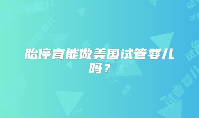 胎停育能做美国试管婴儿吗？
