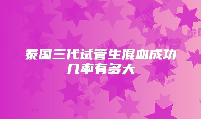泰国三代试管生混血成功几率有多大