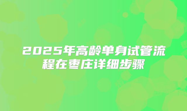 2025年高龄单身试管流程在枣庄详细步骤