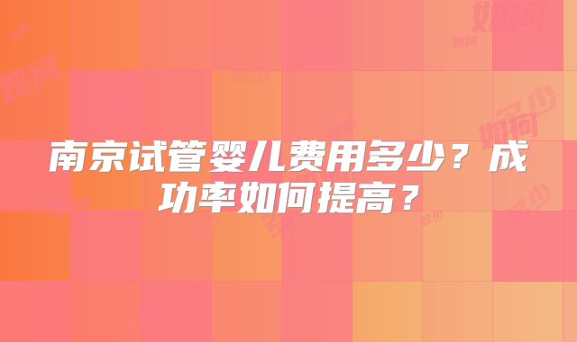 南京试管婴儿费用多少?成功率如何提高?
