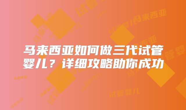 马来西亚如何做三代试管婴儿？详细攻略助你成功
