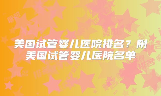 美国试管婴儿医院排名?附美国试管婴儿医院名单