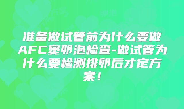 准备做试管前为什么要做AFC窦卵泡检查-做试管为什么要检测排卵后才定方案!