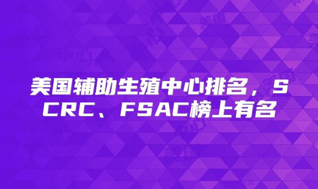 美国辅助生殖中心排名,SCRC、FSAC榜上有名