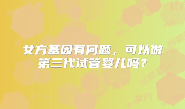 女方基因有问题，可以做第三代试管婴儿吗？