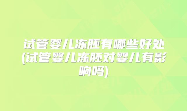 试管婴儿冻胚有哪些好处(试管婴儿冻胚对婴儿有影响吗)