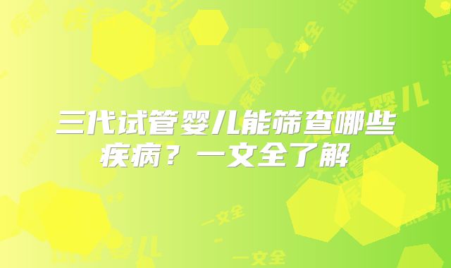 三代试管婴儿能筛查哪些疾病？一文全了解