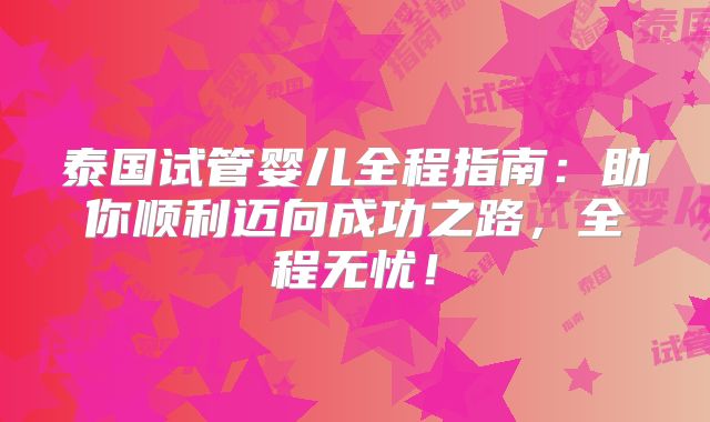 泰国试管婴儿全程指南：助你顺利迈向成功之路，全程无忧！