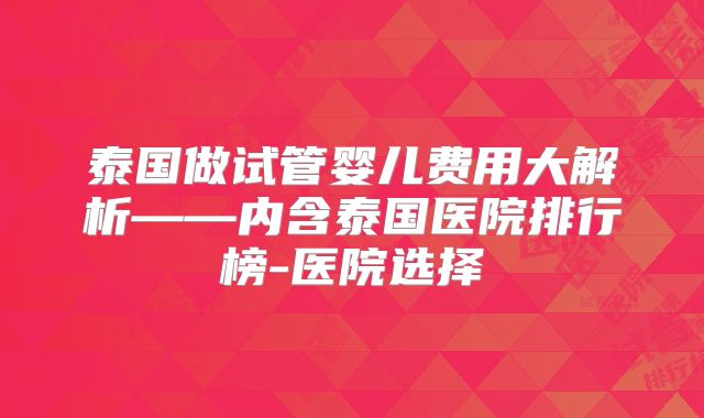 泰国做试管婴儿费用大解析——内含泰国医院排行榜-医院选择