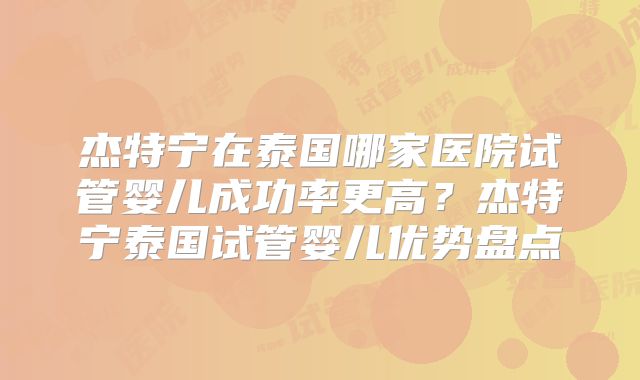 杰特宁在泰国哪家医院试管婴儿成功率更高？杰特宁泰国试管婴儿优势盘点