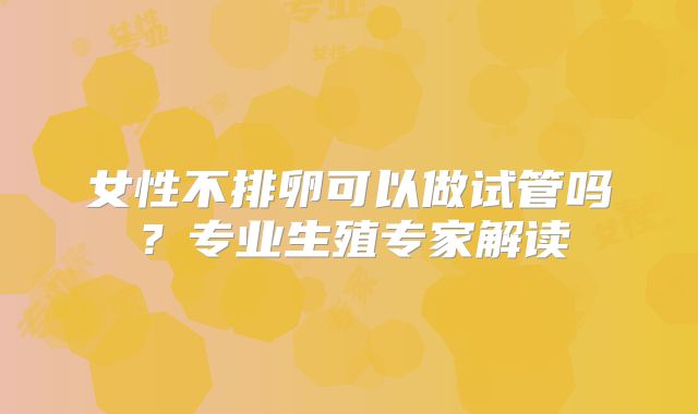 女性不排卵可以做试管吗?专业生殖专家解读