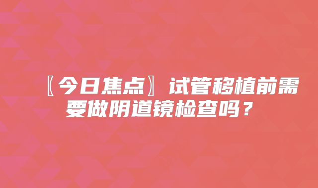 〖今日焦点〗试管移植前需要做阴道镜检查吗？