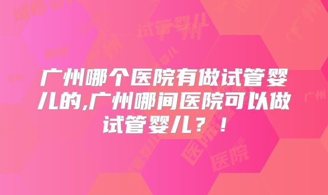 广州哪个医院有做试管婴儿的,广州哪间医院可以做试管婴儿?!