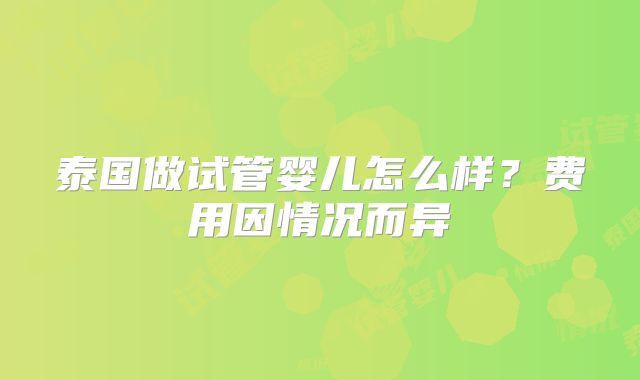 泰国做试管婴儿怎么样？费用因情况而异