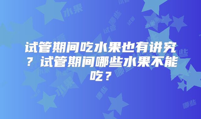 试管期间吃水果也有讲究？试管期间哪些水果不能吃？