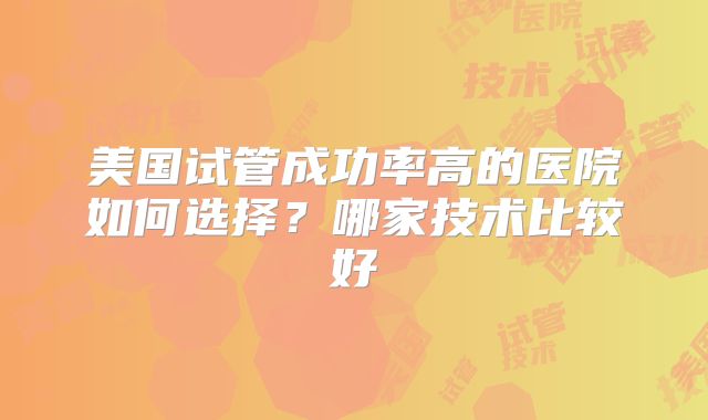 美国试管成功率高的医院如何选择?哪家技术比较好