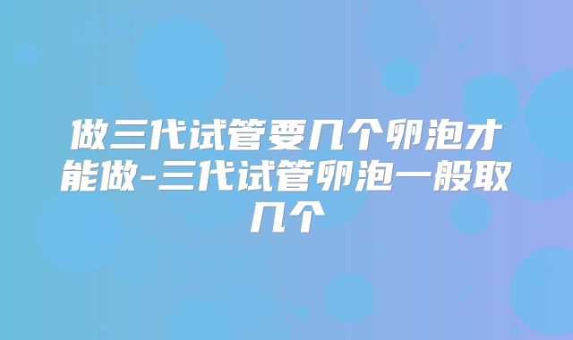 做三代试管要几个卵泡才能做-三代试管卵泡一般取几个