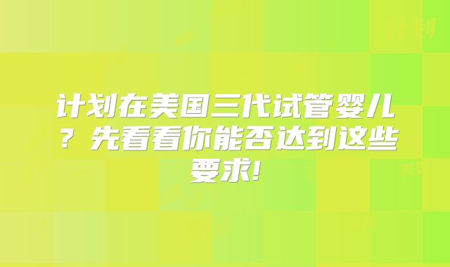 计划在美国三代试管婴儿?先看看你能否达到这些要求!