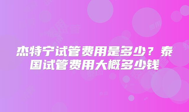 杰特宁试管费用是多少？泰国试管费用大概多少钱