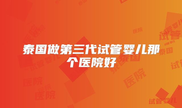 泰国做第三代试管婴儿那个医院好