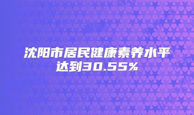 沈阳市居民健康素养水平达到30.55%