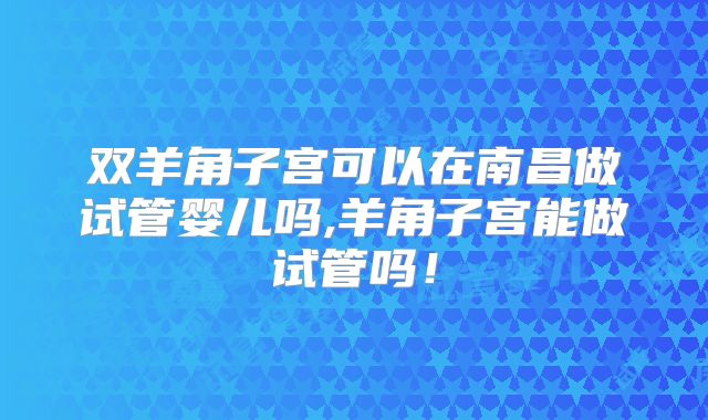 双羊角子宫可以在南昌做试管婴儿吗,羊角子宫能做试管吗！
