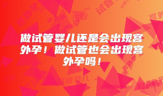 做试管婴儿还是会出现宫外孕！做试管也会出现宫外孕吗！