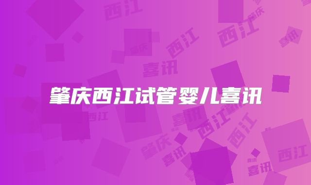 肇庆西江试管婴儿喜讯