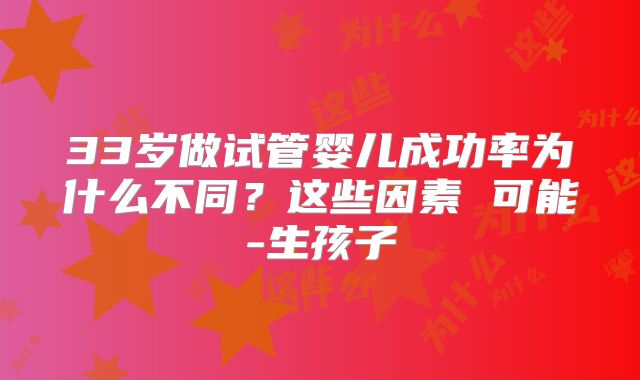 33岁做试管婴儿成功率为什么不同?这些因素 可能-生孩子