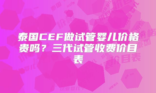 泰国CEF做试管婴儿价格贵吗?三代试管收费价目表