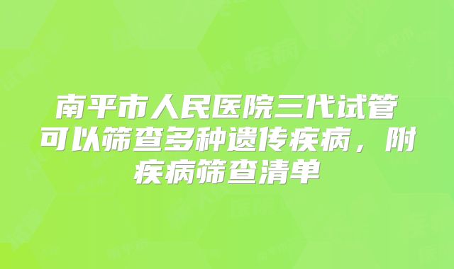 南平市人民医院三代试管可以筛查多种遗传疾病，附疾病筛查清单