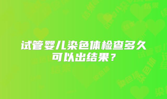试管婴儿染色体检查多久可以出结果?