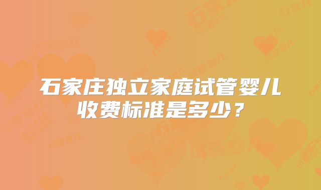 石家庄独立家庭试管婴儿收费标准是多少?
