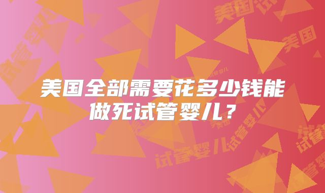 美国全部需要花多少钱能做死试管婴儿？