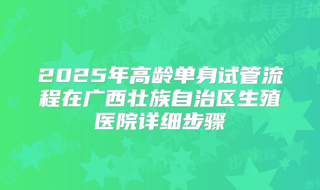 2025年高龄单身试管流程在广西壮族自治区生殖医院详细步骤